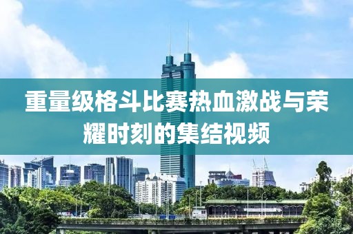 重量级格斗比赛热血激战与荣耀时刻的集结视频