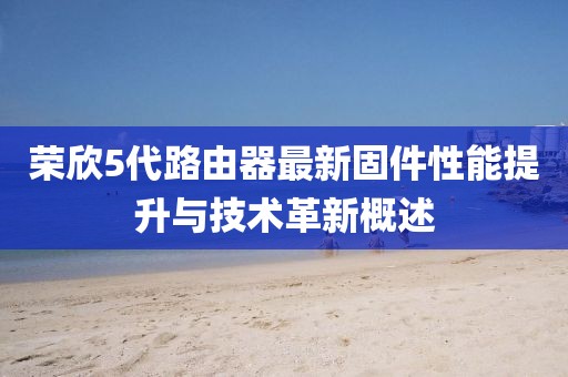 荣欣5代路由器最新固件性能提升与技术革新概述
