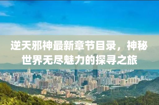 逆天邪神最新章节目录，神秘世界无尽魅力的探寻之旅