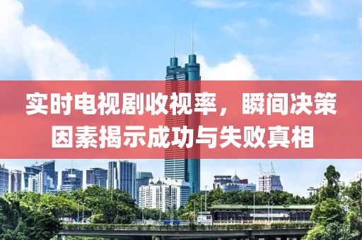 实时电视剧收视率，瞬间决策因素揭示成功与失败真相