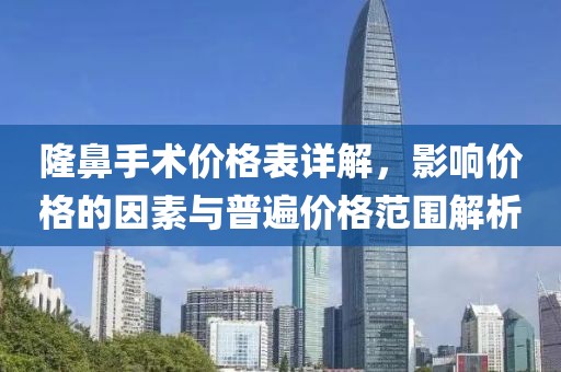 隆鼻手术价格表详解，影响价格的因素与普遍价格范围解析
