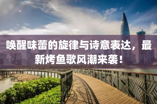 唤醒味蕾的旋律与诗意表达，最新烤鱼歌风潮来袭！