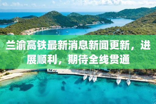 兰渝高铁最新消息新闻更新，进展顺利，期待全线贯通