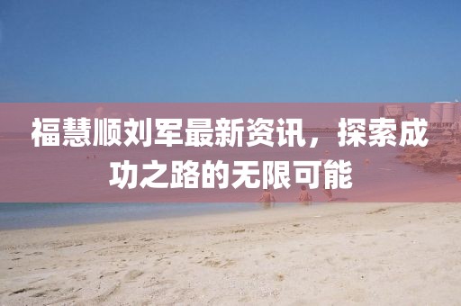 福慧顺刘军最新资讯，探索成功之路的无限可能