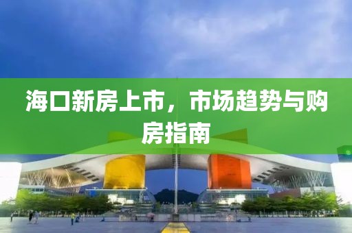 海口新房上市，市场趋势与购房指南