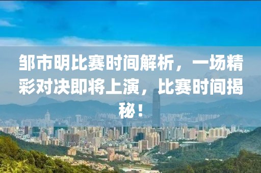 邹市明比赛时间解析，一场精彩对决即将上演，比赛时间揭秘！
