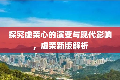探究虚荣心的演变与现代影响，虚荣新版解析