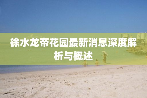 徐水龙帝花园最新消息深度解析与概述