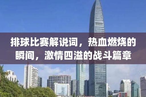 排球比赛解说词，热血燃烧的瞬间，激情四溢的战斗篇章