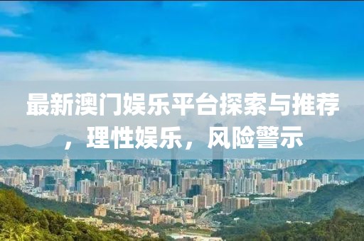 最新澳门娱乐平台探索与推荐，理性娱乐，风险警示