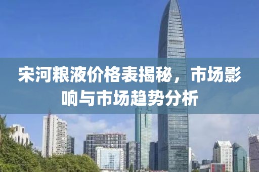 宋河粮液价格表揭秘，市场影响与市场趋势分析