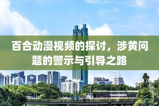 百合动漫视频的探讨，涉黄问题的警示与引导之路