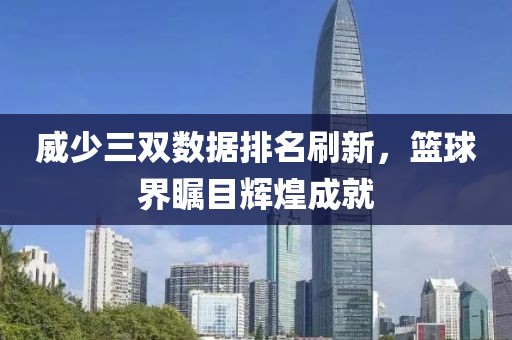 威少三双数据排名刷新，篮球界瞩目辉煌成就