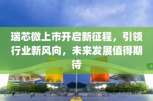 瑞芯微上市开启新征程，引领行业新风向，未来发展值得期待