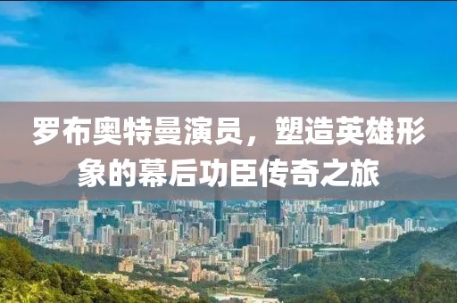 罗布奥特曼演员，塑造英雄形象的幕后功臣传奇之旅
