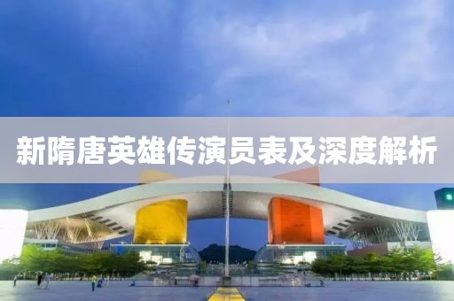 新隋唐英雄传演员表及深度解析