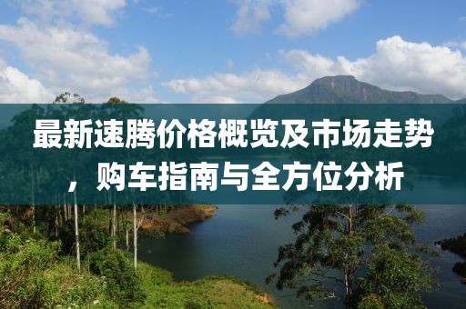 最新速腾价格概览及市场走势，购车指南与全方位分析