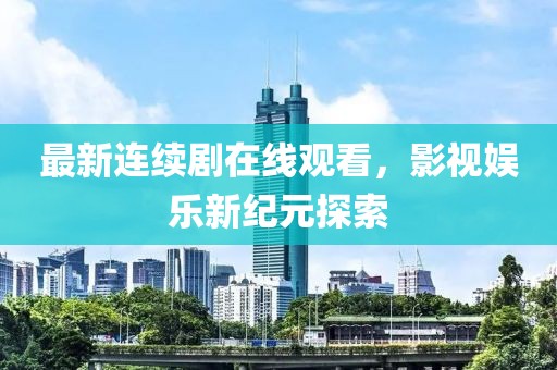 最新连续剧在线观看，影视娱乐新纪元探索