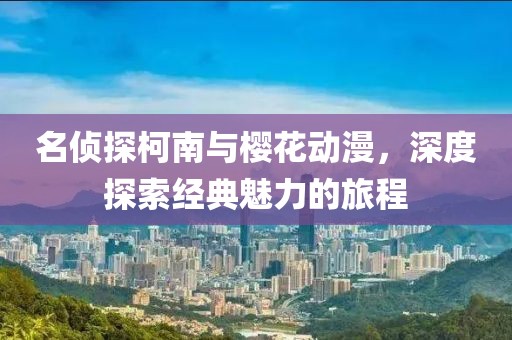 名侦探柯南与樱花动漫，深度探索经典魅力的旅程