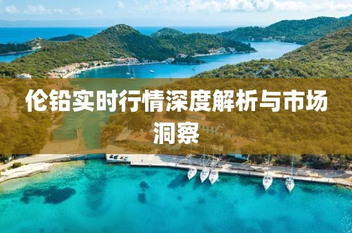 伦铅实时行情深度解析与市场洞察
