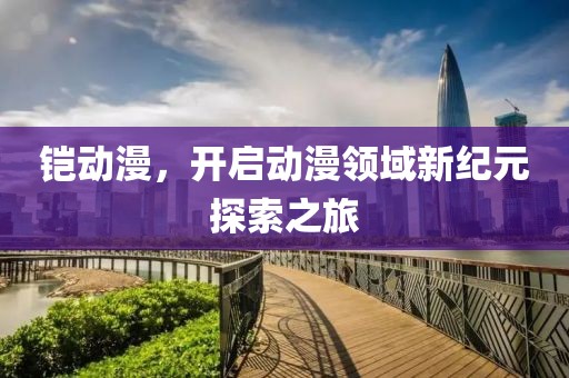 铠动漫，开启动漫领域新纪元探索之旅
