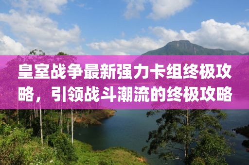 皇室战争最新强力卡组终极攻略，引领战斗潮流的终极攻略