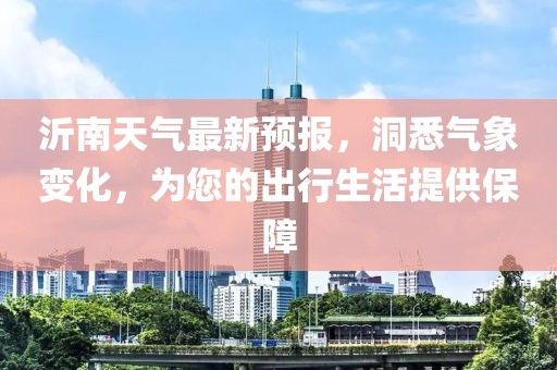 沂南天气最新预报，洞悉气象变化，为您的出行生活提供保障