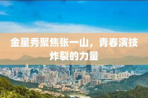 金星秀聚焦张一山，青春演技炸裂的力量
