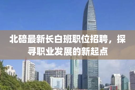 北碚最新长白班职位招聘，探寻职业发展的新起点