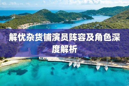 解忧杂货铺演员阵容及角色深度解析