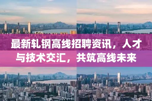 最新轧钢高线招聘资讯，人才与技术交汇，共筑高线未来