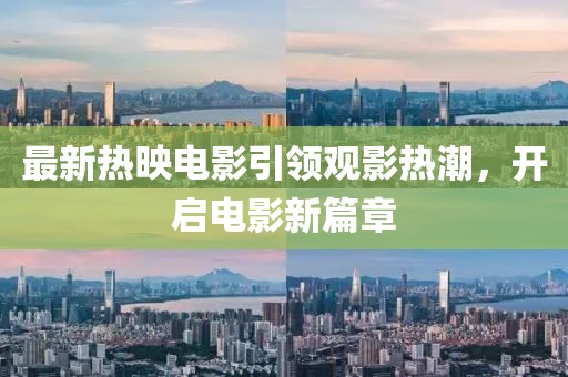 最新热映电影引领观影热潮，开启电影新篇章