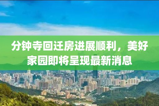 分钟寺回迁房进展顺利，美好家园即将呈现最新消息
