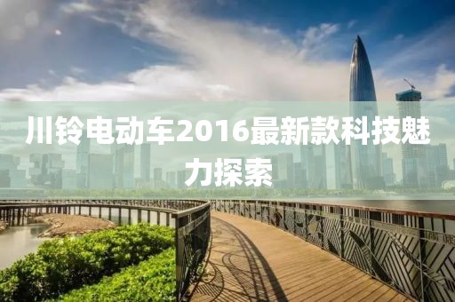 川铃电动车2016最新款科技魅力探索