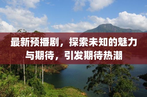 最新预播剧，探索未知的魅力与期待，引发期待热潮