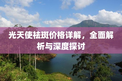 光天使祛斑价格详解，全面解析与深度探讨