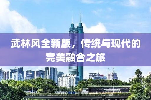 武林风全新版，传统与现代的完美融合之旅