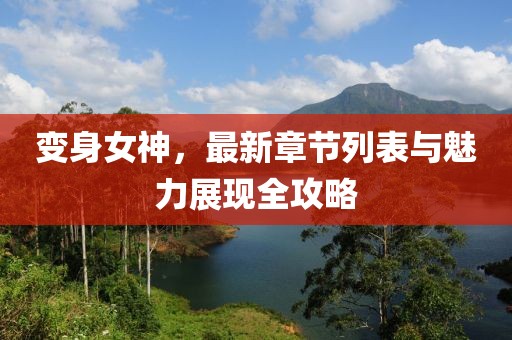 变身女神，最新章节列表与魅力展现全攻略