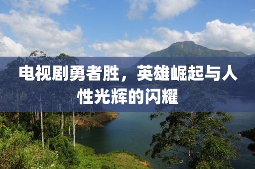 电视剧勇者胜，英雄崛起与人性光辉的闪耀