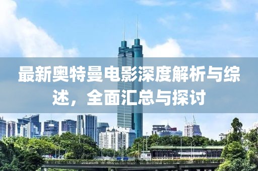 最新奥特曼电影深度解析与综述，全面汇总与探讨