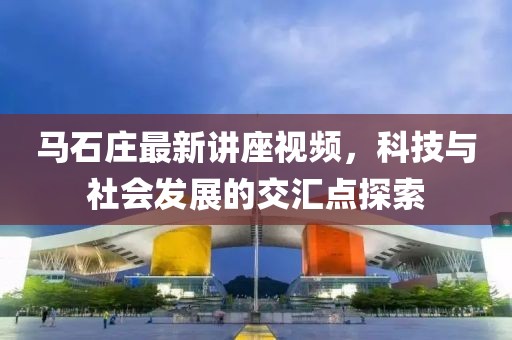 马石庄最新讲座视频，科技与社会发展的交汇点探索