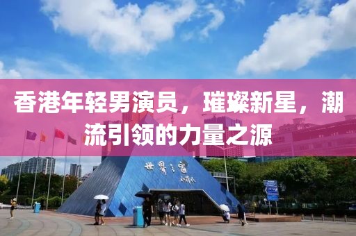 香港年轻男演员，璀璨新星，潮流引领的力量之源