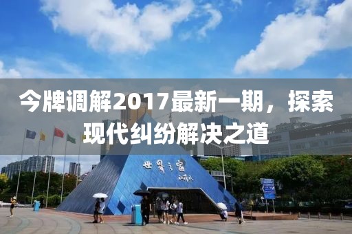 今牌调解2017最新一期，探索现代纠纷解决之道