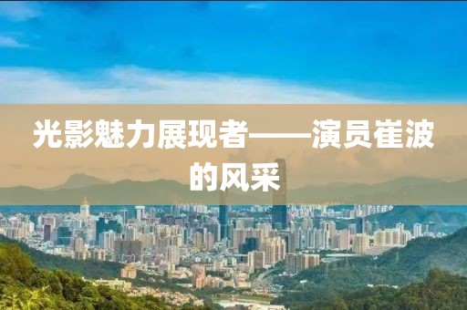 光影魅力展现者——演员崔波的风采