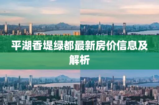 平湖香堤绿都最新房价信息及解析