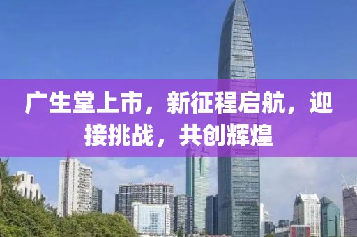 广生堂上市，新征程启航，迎接挑战，共创辉煌