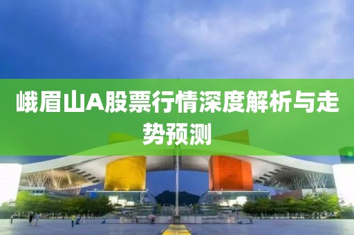 峨眉山A股票行情深度解析与走势预测