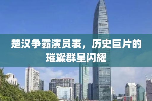 楚汉争霸演员表，历史巨片的璀璨群星闪耀