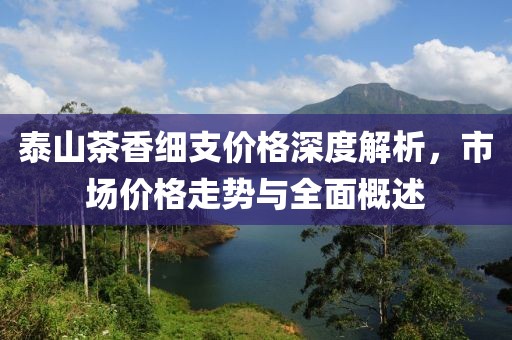 泰山茶香细支价格深度解析，市场价格走势与全面概述