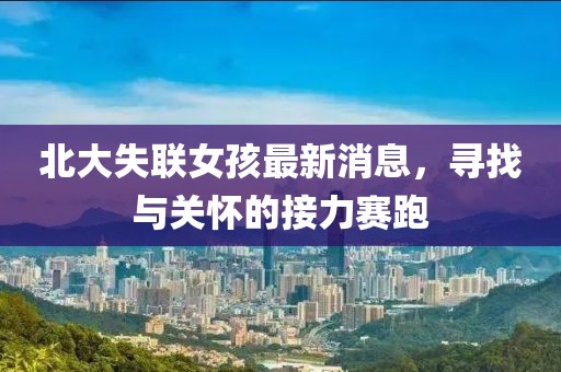 北大失联女孩最新消息，寻找与关怀的接力赛跑